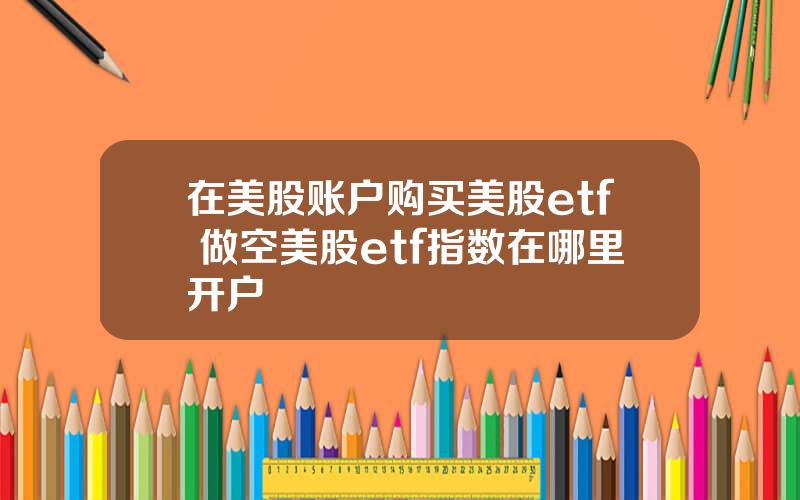 在美股账户购买美股etf 做空美股etf指数在哪里开户